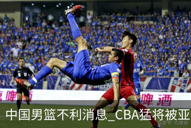 中国男篮不利消息 CBA猛将被亚洲劲敌抢先归化 亚运会难度升级
